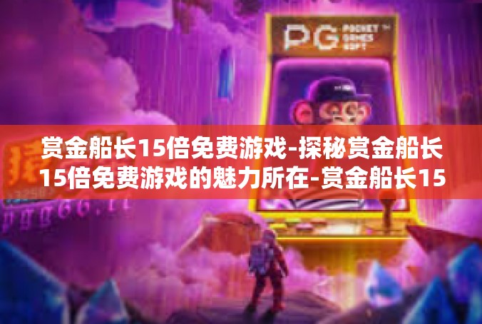 赏金船长15倍免费游戏-探秘赏金船长15倍免费游戏的魅力所在-赏金船长15倍免费游戏