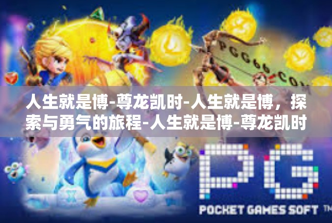 人生就是博-尊龙凯时-人生就是博，探索与勇气的旅程-人生就是博-尊龙凯时