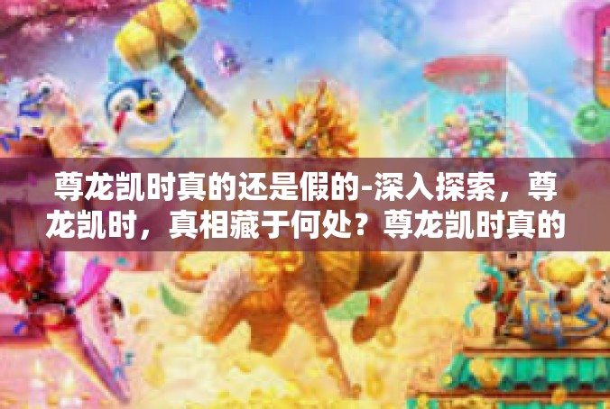 尊龙凯时真的还是假的-深入探索，尊龙凯时，真相藏于何处？尊龙凯时真的还是假的