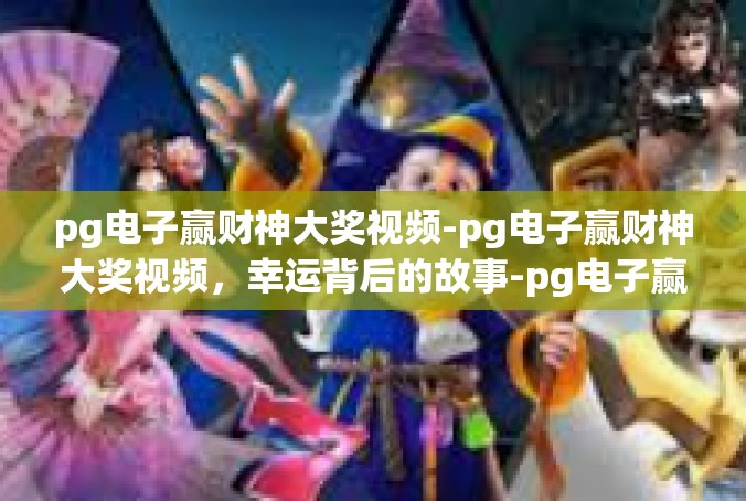 pg电子赢财神大奖视频-pg电子赢财神大奖视频，幸运背后的故事-pg电子赢财神大奖视频
