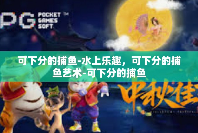 可下分的捕鱼-水上乐趣，可下分的捕鱼艺术-可下分的捕鱼