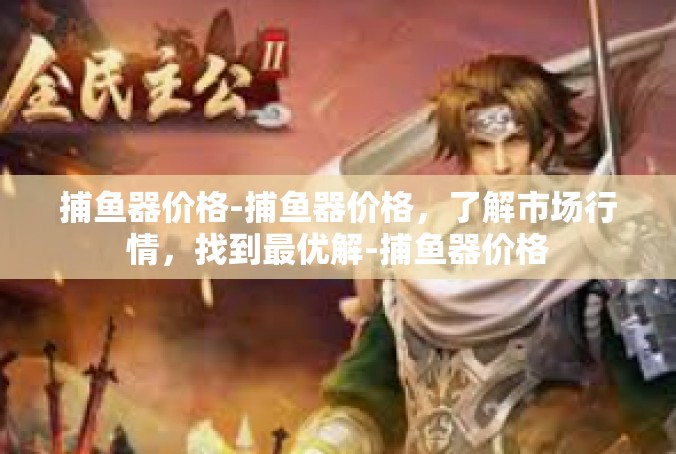 捕鱼器价格-捕鱼器价格，了解市场行情，找到最优解-捕鱼器价格