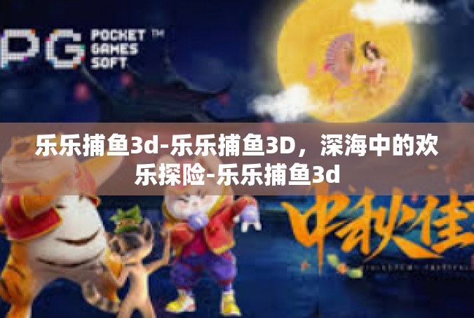 乐乐捕鱼3d-乐乐捕鱼3D，深海中的欢乐探险-乐乐捕鱼3d