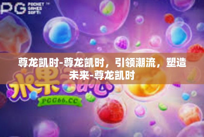 尊龙凯时-尊龙凯时，引领潮流，塑造未来-尊龙凯时
