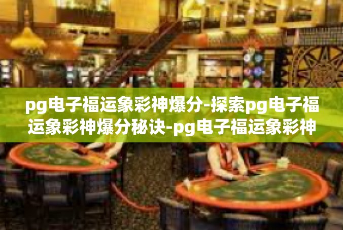 pg电子福运象彩神爆分-探索pg电子福运象彩神爆分秘诀-pg电子福运象彩神爆分
