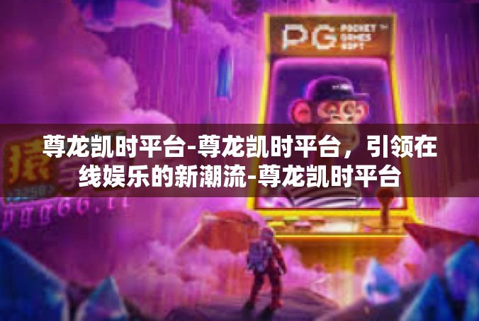 尊龙凯时平台-尊龙凯时平台，引领在线娱乐的新潮流-尊龙凯时平台