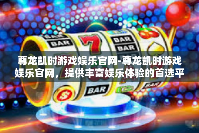 尊龙凯时游戏娱乐官网-尊龙凯时游戏娱乐官网，提供丰富娱乐体验的首选平台-尊龙凯时游戏娱乐官网