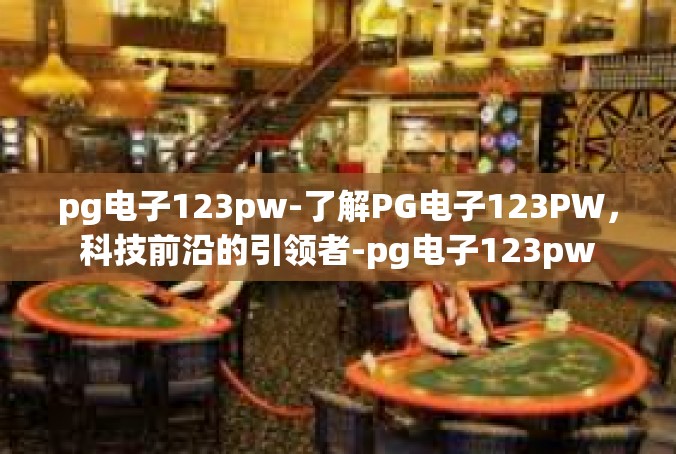 pg电子123pw-了解PG电子123PW，科技前沿的引领者-pg电子123pw