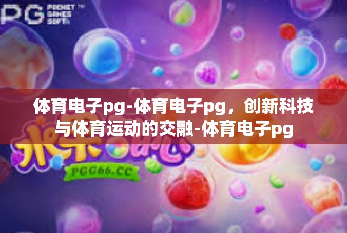 体育电子pg-体育电子pg，创新科技与体育运动的交融-体育电子pg