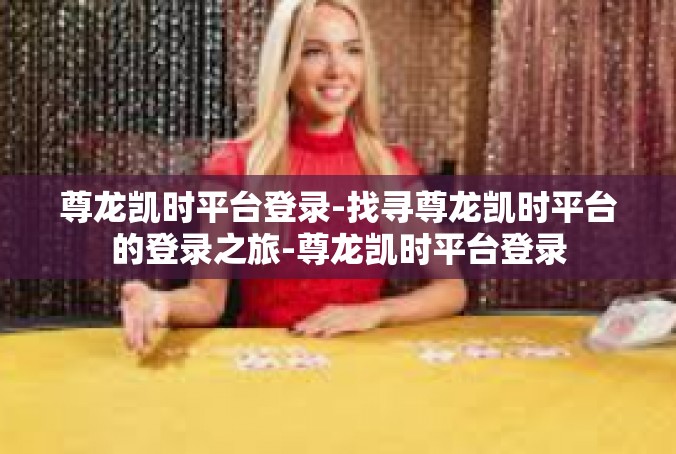 尊龙凯时平台登录-找寻尊龙凯时平台的登录之旅-尊龙凯时平台登录