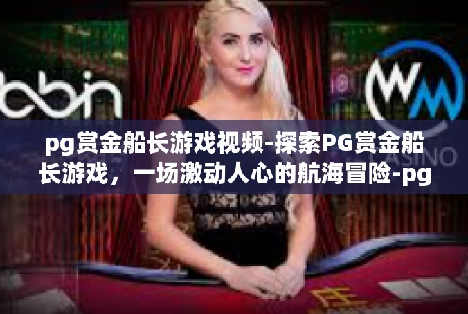 pg赏金船长游戏视频-探索PG赏金船长游戏，一场激动人心的航海冒险-pg赏金船长游戏视频