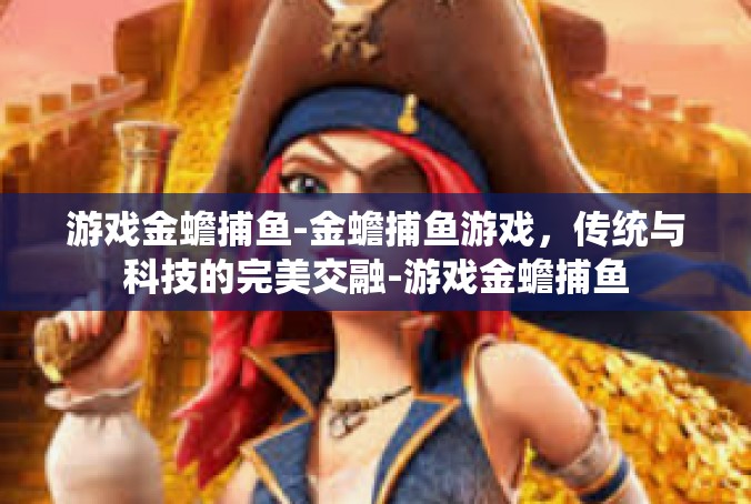 游戏金蟾捕鱼-金蟾捕鱼游戏，传统与科技的完美交融-游戏金蟾捕鱼