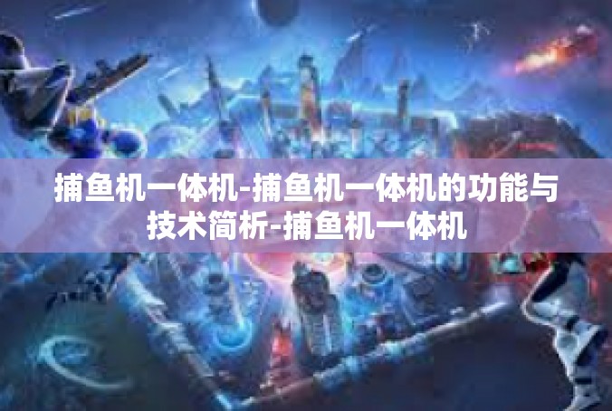 捕鱼机一体机-捕鱼机一体机的功能与技术简析-捕鱼机一体机