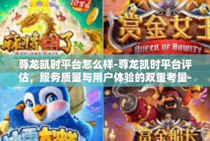 尊龙凯时平台怎么样-尊龙凯时平台评估，服务质量与用户体验的双重考量-尊龙凯时平台怎么样