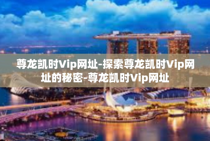 尊龙凯时Vip网址-探索尊龙凯时Vip网址的秘密-尊龙凯时Vip网址