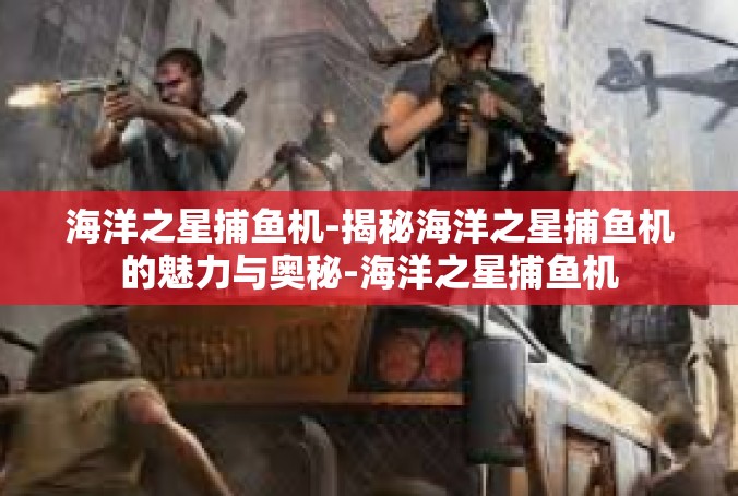 海洋之星捕鱼机-揭秘海洋之星捕鱼机的魅力与奥秘-海洋之星捕鱼机