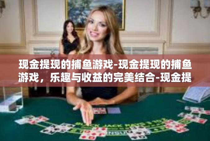 现金提现的捕鱼游戏-现金提现的捕鱼游戏，乐趣与收益的完美结合-现金提现的捕鱼游戏