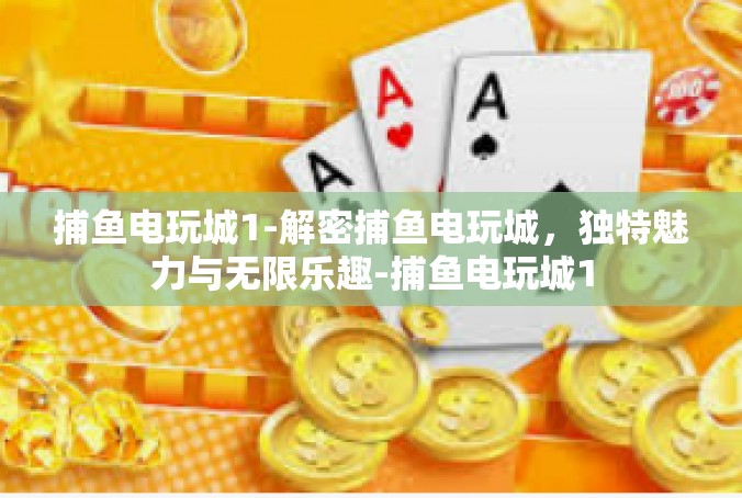 捕鱼电玩城1-解密捕鱼电玩城，独特魅力与无限乐趣-捕鱼电玩城1