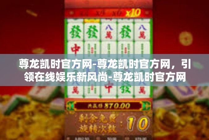 尊龙凯时官方网-尊龙凯时官方网，引领在线娱乐新风尚-尊龙凯时官方网