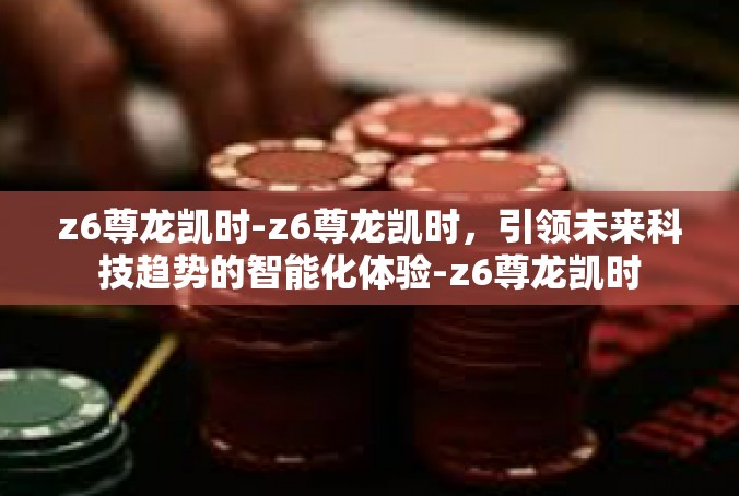 z6尊龙凯时-z6尊龙凯时，引领未来科技趋势的智能化体验-z6尊龙凯时