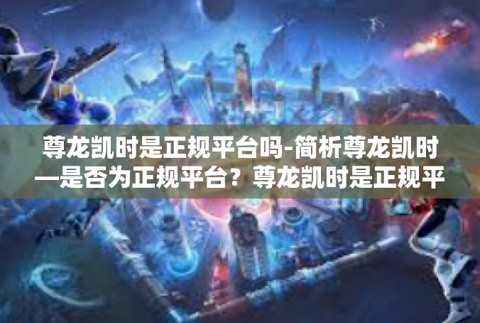 尊龙凯时是正规平台吗-简析尊龙凯时—是否为正规平台？尊龙凯时是正规平台吗