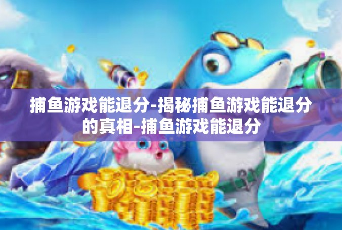 捕鱼游戏能退分-揭秘捕鱼游戏能退分的真相-捕鱼游戏能退分