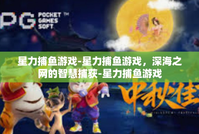 星力捕鱼游戏-星力捕鱼游戏，深海之网的智慧捕获-星力捕鱼游戏