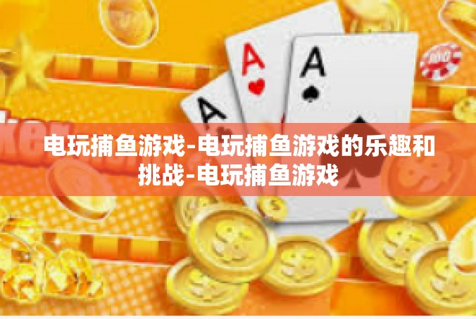 电玩捕鱼游戏-电玩捕鱼游戏的乐趣和挑战-电玩捕鱼游戏