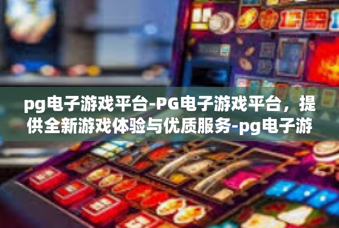 pg电子游戏平台-PG电子游戏平台，提供全新游戏体验与优质服务-pg电子游戏平台