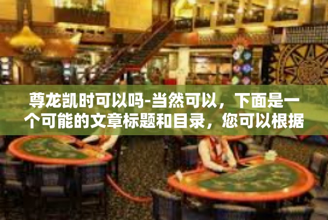尊龙凯时可以吗-当然可以，下面是一个可能的文章标题和目录，您可以根据您的要求进一步修改和扩展，尊龙凯时可以吗