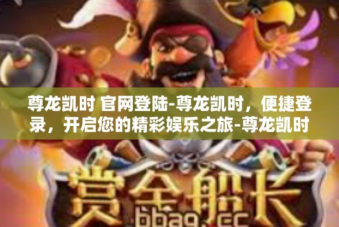 尊龙凯时 官网登陆-尊龙凯时，便捷登录，开启您的精彩娱乐之旅-尊龙凯时 官网登陆
