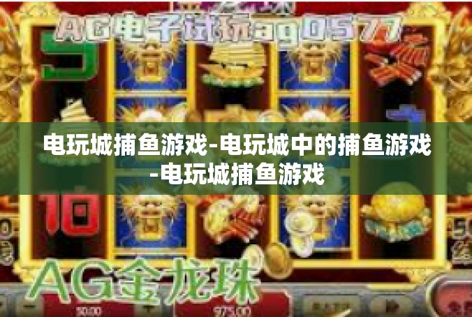电玩城捕鱼游戏-电玩城中的捕鱼游戏-电玩城捕鱼游戏