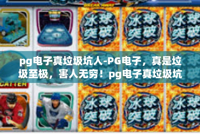 pg电子真垃圾坑人-PG电子，真是垃圾至极，害人无穷！pg电子真垃圾坑人