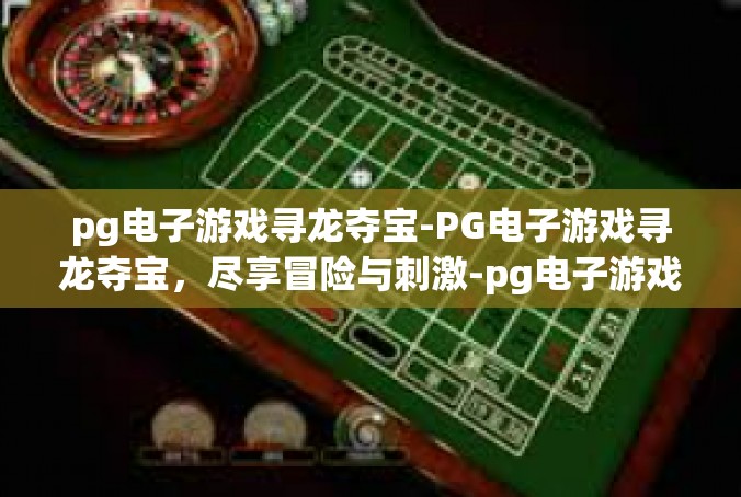 pg电子游戏寻龙夺宝-PG电子游戏寻龙夺宝，尽享冒险与刺激-pg电子游戏寻龙夺宝