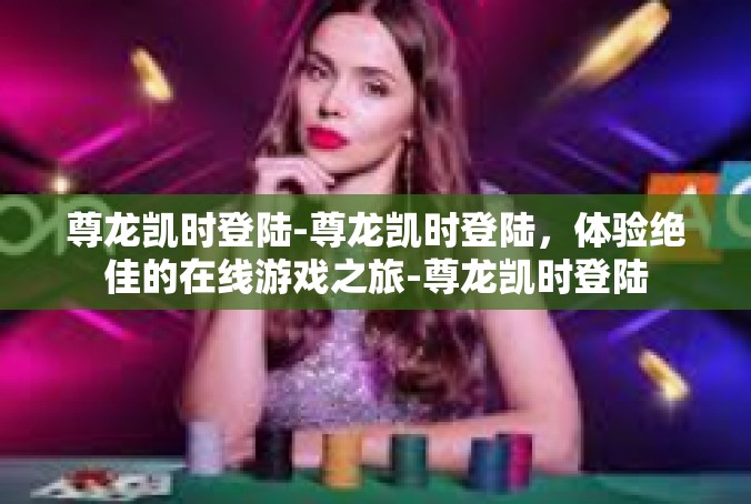 尊龙凯时登陆-尊龙凯时登陆，体验绝佳的在线游戏之旅-尊龙凯时登陆