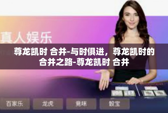 尊龙凯时 合并-与时俱进，尊龙凯时的合并之路-尊龙凯时 合并