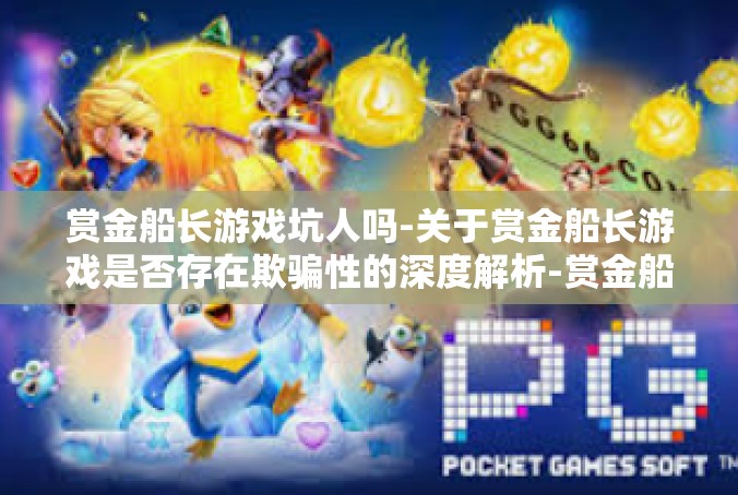 赏金船长游戏坑人吗-关于赏金船长游戏是否存在欺骗性的深度解析-赏金船长游戏坑人吗