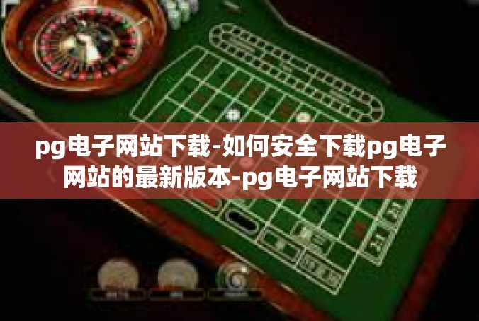 pg电子网站下载-如何安全下载pg电子网站的最新版本-pg电子网站下载