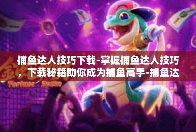 捕鱼达人技巧下载-掌握捕鱼达人技巧，下载秘籍助你成为捕鱼高手-捕鱼达人技巧下载