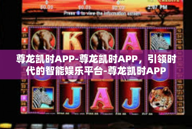 尊龙凯时APP-尊龙凯时APP，引领时代的智能娱乐平台-尊龙凯时APP