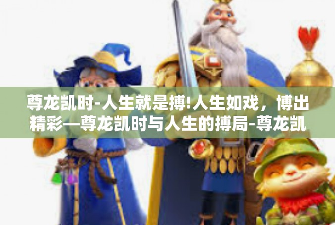 尊龙凯时-人生就是搏!人生如戏，博出精彩—尊龙凯时与人生的搏局-尊龙凯时-人生就是搏!