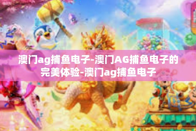澳门ag捕鱼电子-澳门AG捕鱼电子的完美体验-澳门ag捕鱼电子