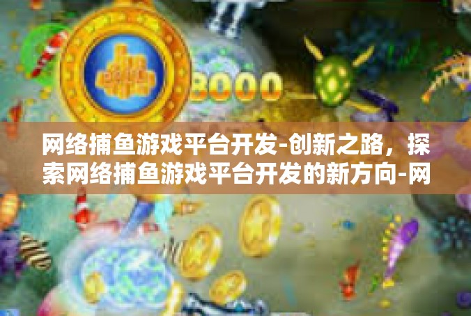 网络捕鱼游戏平台开发-创新之路，探索网络捕鱼游戏平台开发的新方向-网络捕鱼游戏平台开发
