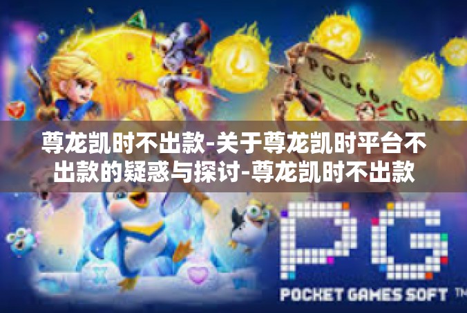 尊龙凯时不出款-关于尊龙凯时平台不出款的疑惑与探讨-尊龙凯时不出款