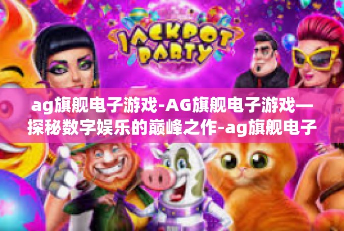 ag旗舰电子游戏-AG旗舰电子游戏—探秘数字娱乐的巅峰之作-ag旗舰电子游戏
