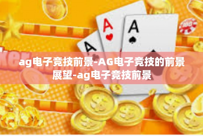 ag电子竞技前景-AG电子竞技的前景展望-ag电子竞技前景
