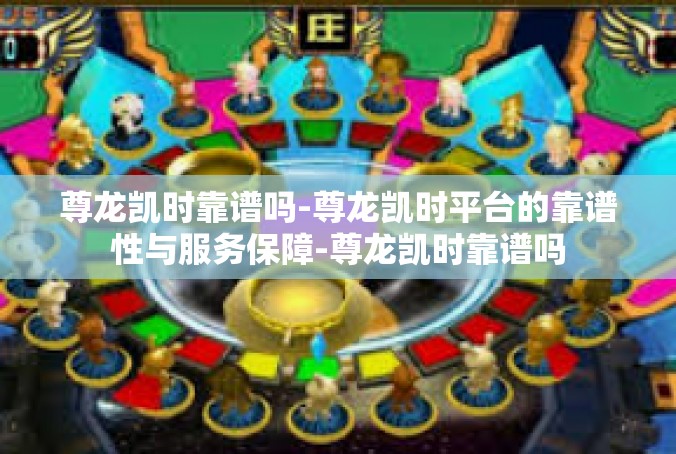 尊龙凯时靠谱吗-尊龙凯时平台的靠谱性与服务保障-尊龙凯时靠谱吗