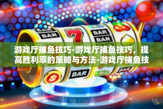游戏厅捕鱼技巧-游戏厅捕鱼技巧，提高胜利率的策略与方法-游戏厅捕鱼技巧