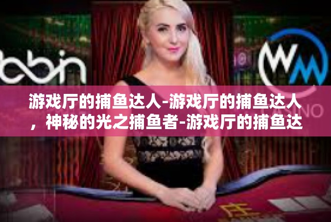 游戏厅的捕鱼达人-游戏厅的捕鱼达人，神秘的光之捕鱼者-游戏厅的捕鱼达人