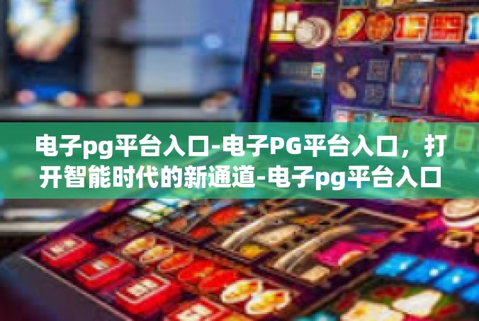 电子pg平台入口-电子PG平台入口，打开智能时代的新通道-电子pg平台入口